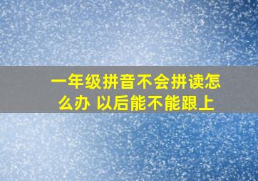 一年级拼音不会拼读怎么办 以后能不能跟上